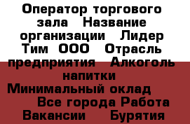 Оператор торгового зала › Название организации ­ Лидер Тим, ООО › Отрасль предприятия ­ Алкоголь, напитки › Минимальный оклад ­ 26 000 - Все города Работа » Вакансии   . Бурятия респ.